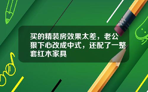 买的精装房效果太差，老公狠下心改成中式，还配了一整套红木家具