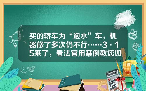 买的轿车为“泡水”车，机器修了多次仍不行……3·15来了，看法官用案例教您如何消费维权