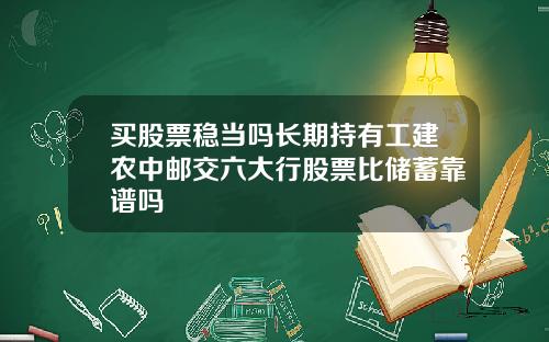 买股票稳当吗长期持有工建农中邮交六大行股票比储蓄靠谱吗
