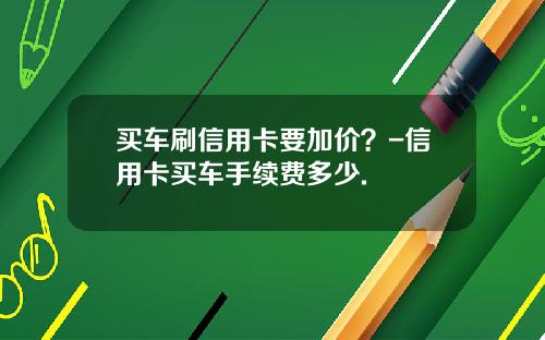 买车刷信用卡要加价？-信用卡买车手续费多少.
