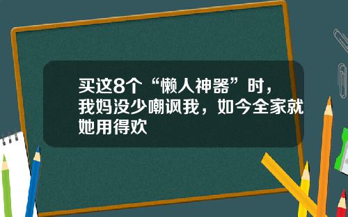 买这8个“懒人神器”时，我妈没少嘲讽我，如今全家就她用得欢