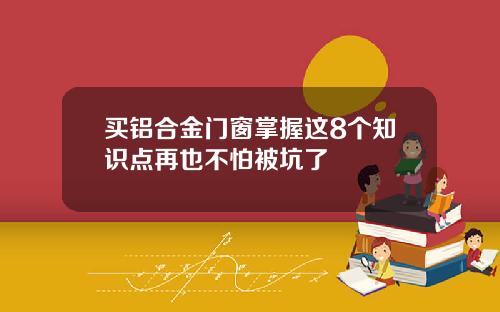 买铝合金门窗掌握这8个知识点再也不怕被坑了