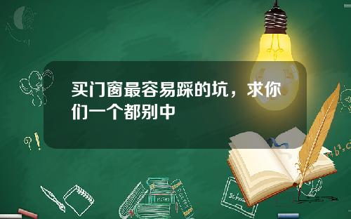 买门窗最容易踩的坑，求你们一个都别中