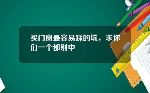 买门窗最容易踩的坑，求你们一个都别中
