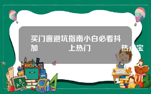 买门窗避坑指南小白必看抖加🔥上热门🔥热点宝🔥dou