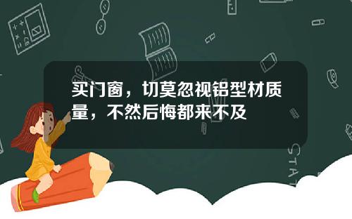 买门窗，切莫忽视铝型材质量，不然后悔都来不及