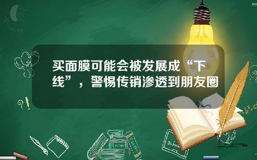 买面膜可能会被发展成“下线”，警惕传销渗透到朋友圈