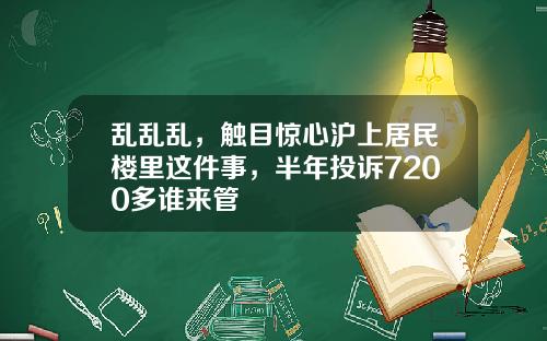 乱乱乱，触目惊心沪上居民楼里这件事，半年投诉7200多谁来管