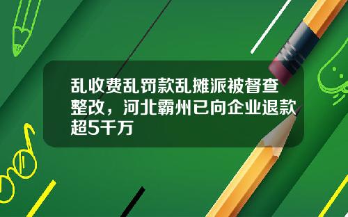 乱收费乱罚款乱摊派被督查整改，河北霸州已向企业退款超5千万
