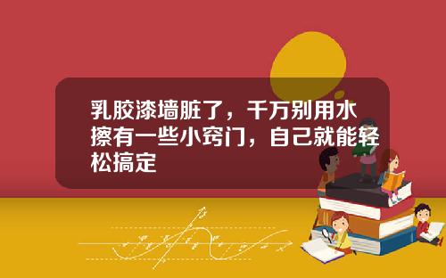 乳胶漆墙脏了，千万别用水擦有一些小窍门，自己就能轻松搞定