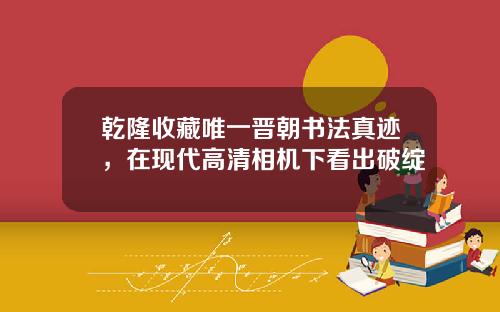 乾隆收藏唯一晋朝书法真迹，在现代高清相机下看出破绽