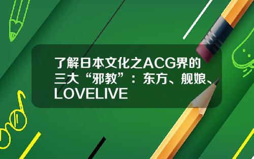 了解日本文化之ACG界的三大“邪教”：东方、舰娘、LOVELIVE