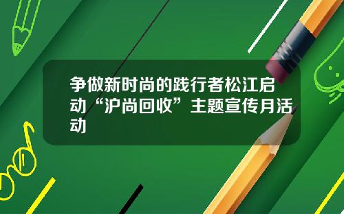 争做新时尚的践行者松江启动“沪尚回收”主题宣传月活动