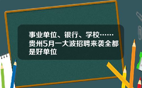 事业单位、银行、学校……贵州5月一大波招聘来袭全都是好单位