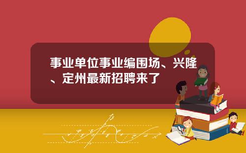 事业单位事业编围场、兴隆、定州最新招聘来了