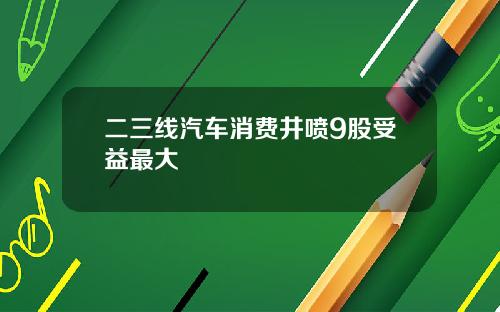二三线汽车消费井喷9股受益最大