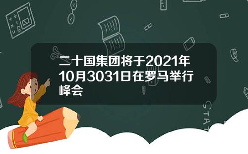 二十国集团将于2021年10月3031日在罗马举行峰会