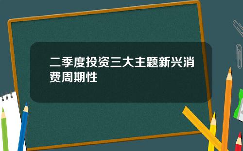二季度投资三大主题新兴消费周期性