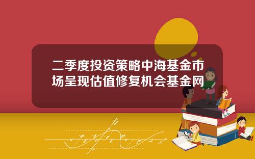 二季度投资策略中海基金市场呈现估值修复机会基金网