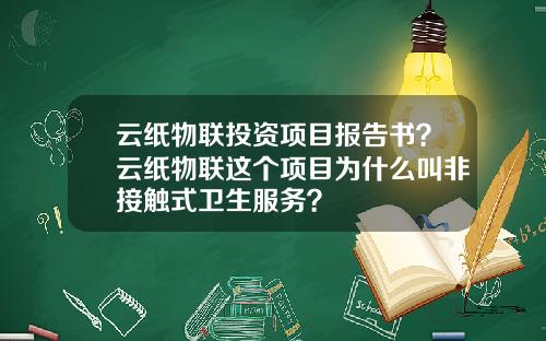 云纸物联投资项目报告书？云纸物联这个项目为什么叫非接触式卫生服务？