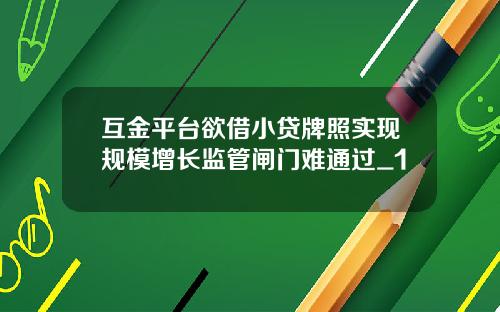 互金平台欲借小贷牌照实现规模增长监管闸门难通过_1
