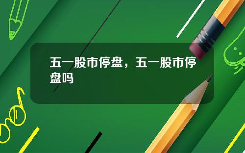 五一股市停盘，五一股市停盘吗