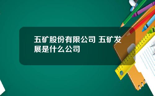五矿股份有限公司 五矿发展是什么公司