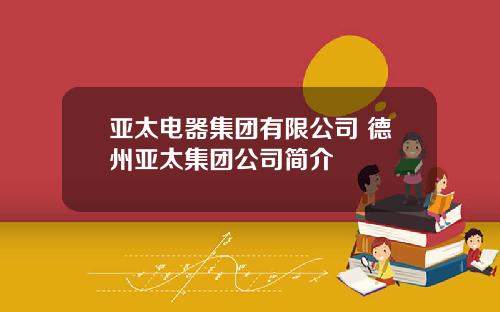 亚太电器集团有限公司 德州亚太集团公司简介