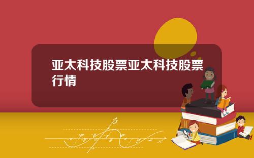 亚太科技股票亚太科技股票行情