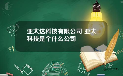 亚太达科技有限公司 亚太科技是个什么公司