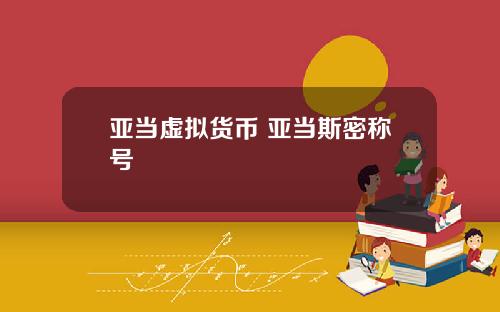 亚当虚拟货币 亚当斯密称号