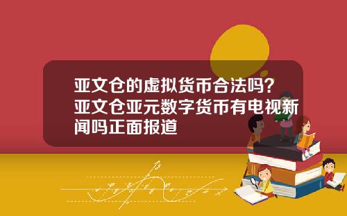 亚文仓的虚拟货币合法吗？亚文仓亚元数字货币有电视新闻吗正面报道