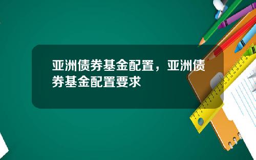 亚洲债券基金配置，亚洲债券基金配置要求