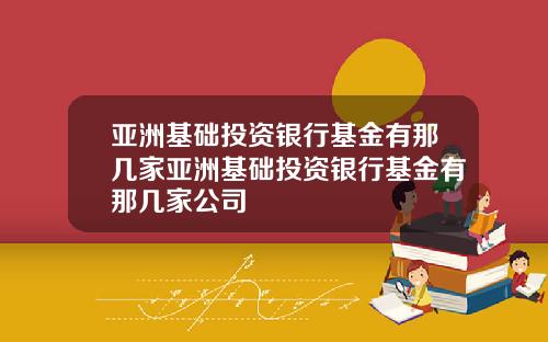 亚洲基础投资银行基金有那几家亚洲基础投资银行基金有那几家公司
