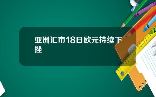 亚洲汇市18日欧元持续下挫