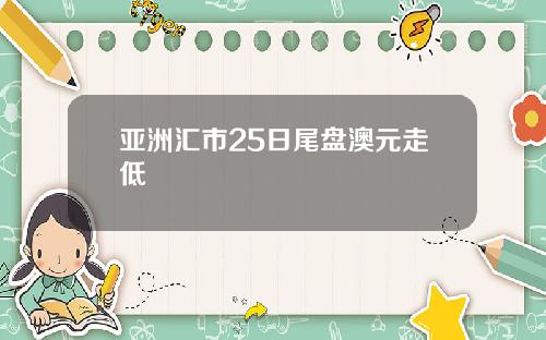 亚洲汇市25日尾盘澳元走低
