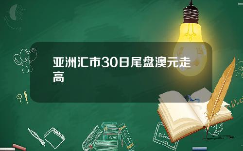 亚洲汇市30日尾盘澳元走高