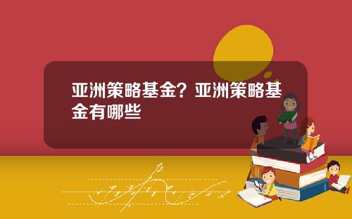 亚洲策略基金?亚洲策略基金有哪些