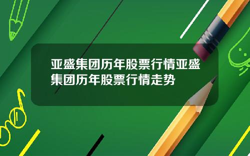 亚盛集团历年股票行情亚盛集团历年股票行情走势