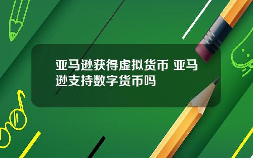 亚马逊获得虚拟货币 亚马逊支持数字货币吗