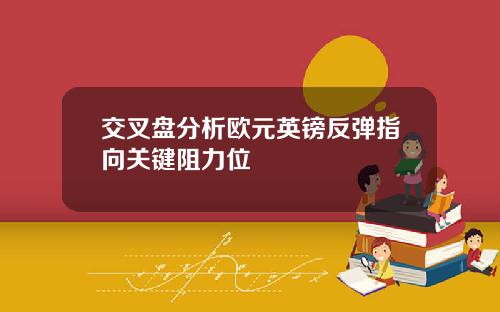 交叉盘分析欧元英镑反弹指向关键阻力位
