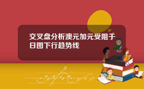 交叉盘分析澳元加元受阻于日图下行趋势线