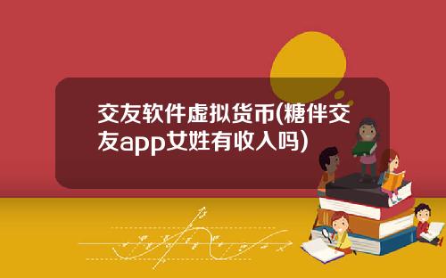 交友软件虚拟货币(糖伴交友app女姓有收入吗)