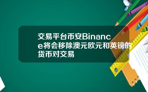 交易平台币安Binance将会移除澳元欧元和英镑的货币对交易