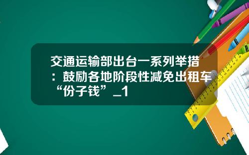 交通运输部出台一系列举措：鼓励各地阶段性减免出租车“份子钱”_1