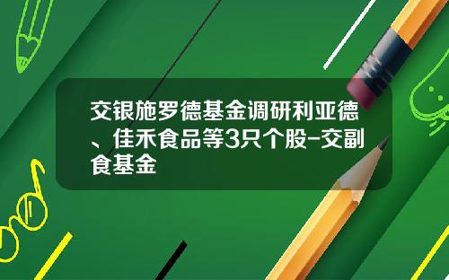 交银施罗德基金调研利亚德、佳禾食品等3只个股-交副食基金