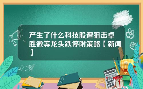 产生了什么科技股遭狙击卓胜微等龙头跌停附策略【新闻】