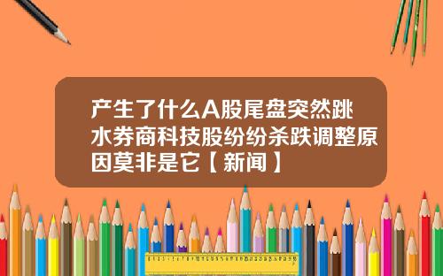产生了什么A股尾盘突然跳水券商科技股纷纷杀跌调整原因莫非是它【新闻】