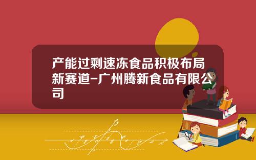 产能过剩速冻食品积极布局新赛道-广州腾新食品有限公司