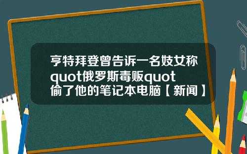 亨特拜登曾告诉一名妓女称quot俄罗斯毒贩quot偷了他的笔记本电脑【新闻】